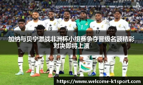 加纳与贝宁激战非洲杯小组赛争夺晋级名额精彩对决即将上演